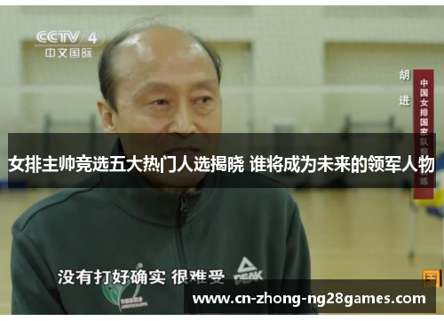 女排主帅竞选五大热门人选揭晓 谁将成为未来的领军人物 女排主帅竞选五大热门人选揭晓 谁将成为未来的领军人物