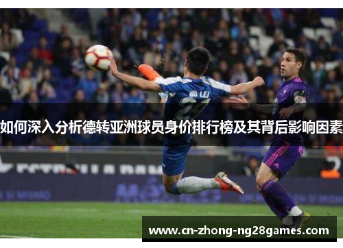 如何深入分析德转亚洲球员身价排行榜及其背后影响因素 如何深入分析德转亚洲球员身价排行榜及其背后影响因素