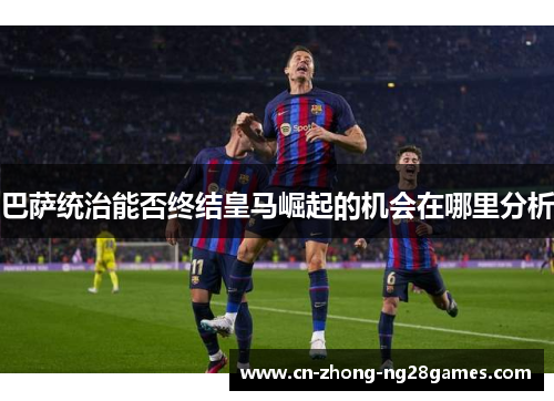 巴萨统治能否终结皇马崛起的机会在哪里分析 巴萨统治能否终结皇马崛起的机会在哪里分析
