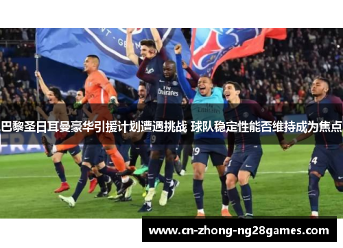巴黎圣日耳曼豪华引援计划遭遇挑战 球队稳定性能否维持成为焦点 巴黎圣日耳曼豪华引援计划遭遇挑战 球队稳定性能否维持成为焦点