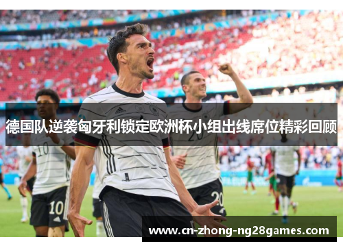 德国队逆袭匈牙利锁定欧洲杯小组出线席位精彩回顾