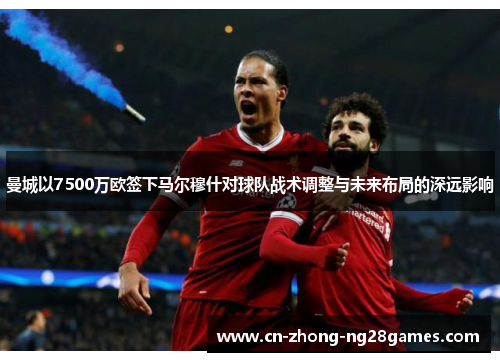 曼城以7500万欧签下马尔穆什对球队战术调整与未来布局的深远影响