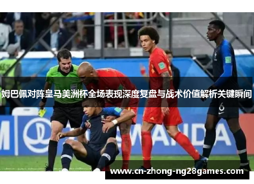 姆巴佩对阵皇马美洲杯全场表现深度复盘与战术价值解析关键瞬间