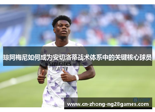 琼阿梅尼如何成为安切洛蒂战术体系中的关键核心球员 琼阿梅尼如何成为安切洛蒂战术体系中的关键核心球员
