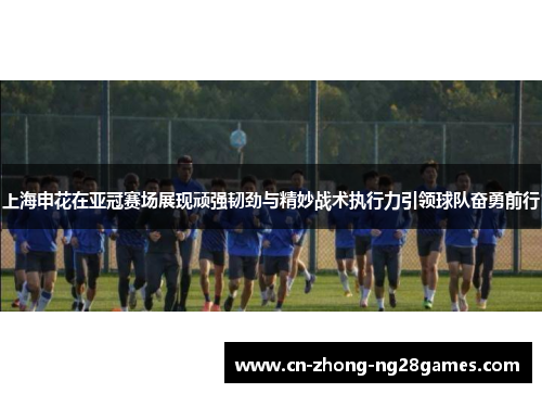 上海申花在亚冠赛场展现顽强韧劲与精妙战术执行力引领球队奋勇前行 上海申花在亚冠赛场展现顽强韧劲与精妙战术执行力引领球队奋勇前行