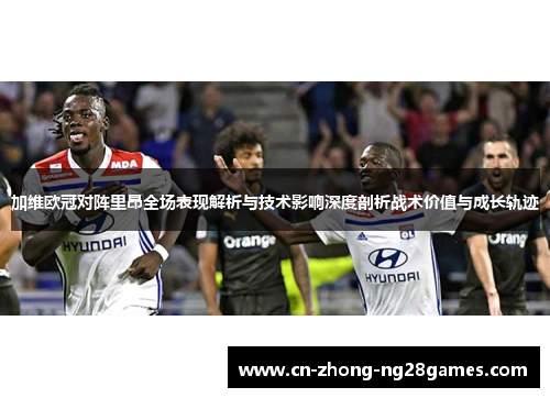 加维欧冠对阵里昂全场表现解析与技术影响深度剖析战术价值与成长轨迹 加维欧冠对阵里昂全场表现解析与技术影响深度剖析战术价值与成长轨迹