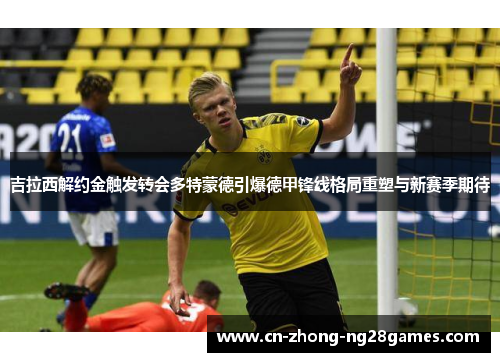 吉拉西解约金触发转会多特蒙德引爆德甲锋线格局重塑与新赛季期待 吉拉西解约金触发转会多特蒙德引爆德甲锋线格局重塑与新赛季期待