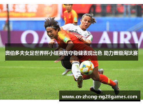 奥伯多夫女足世界杯小组赛防守稳健表现出色 助力晋级淘汰赛 奥伯多夫女足世界杯小组赛防守稳健表现出色 助力晋级淘汰赛