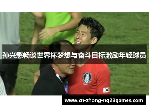 孙兴慜畅谈世界杯梦想与奋斗目标激励年轻球员 孙兴慜畅谈世界杯梦想与奋斗目标激励年轻球员