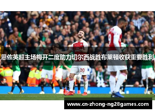 恩佐英超主场梅开二度助力切尔西战胜布莱顿收获重要胜利 恩佐英超主场梅开二度助力切尔西战胜布莱顿收获重要胜利