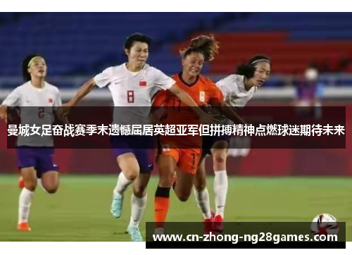 曼城女足奋战赛季末遗憾屈居英超亚军但拼搏精神点燃球迷期待未来