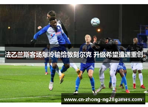 法乙兰斯客场爆冷输给敦刻尔克 升级希望遭遇重创