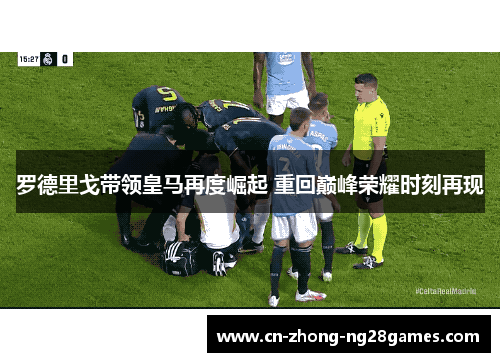 罗德里戈带领皇马再度崛起 重回巅峰荣耀时刻再现