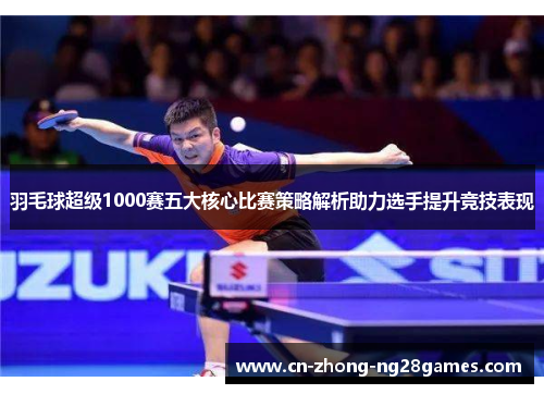 羽毛球超级1000赛五大核心比赛策略解析助力选手提升竞技表现