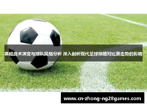 英超战术演变与球队风格分析 深入剖析现代足球策略对比赛走势的影响 英超战术演变与球队风格分析 深入剖析现代足球策略对比赛走势的影响