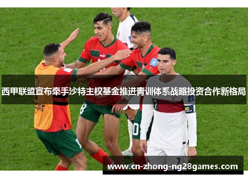 西甲联盟宣布牵手沙特主权基金推进青训体系战略投资合作新格局 西甲联盟宣布牵手沙特主权基金推进青训体系战略投资合作新格局