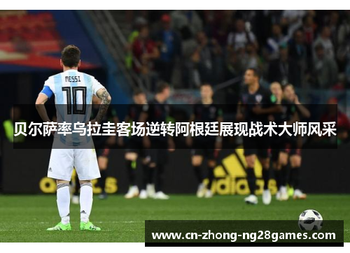 贝尔萨率乌拉圭客场逆转阿根廷展现战术大师风采 贝尔萨率乌拉圭客场逆转阿根廷展现战术大师风采