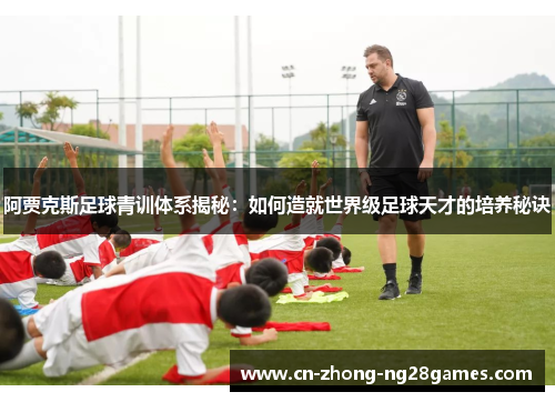 阿贾克斯足球青训体系揭秘:如何造就世界级足球天才的培养秘诀 阿贾克斯足球青训体系揭秘:如何造就世界级足球天才的培养秘诀