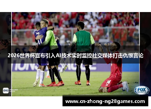 2026世界杯宣布引入AI技术实时监控社交媒体打击仇恨言论 2026世界杯宣布引入AI技术实时监控社交媒体打击仇恨言论