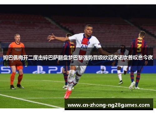 姆巴佩梅开二度击碎巴萨翻盘梦巴黎强势晋级欧冠夜诺坎普叹息今夜 姆巴佩梅开二度击碎巴萨翻盘梦巴黎强势晋级欧冠夜诺坎普叹息今夜